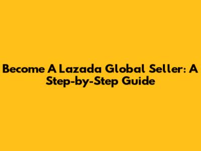 Become A Lazada Global Seller: A Step-by-Step Guide