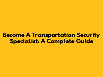 Become A Transportation Security Specialist: A Complete Guide
