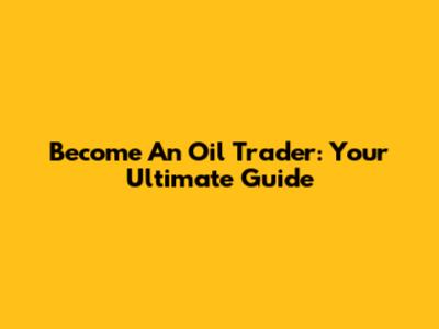 Become An Oil Trader: Your Ultimate Guide
