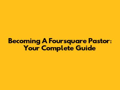 Becoming A Foursquare Pastor: Your Complete Guide