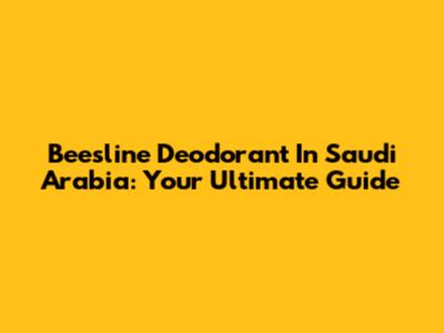 Beesline Deodorant In Saudi Arabia: Your Ultimate Guide