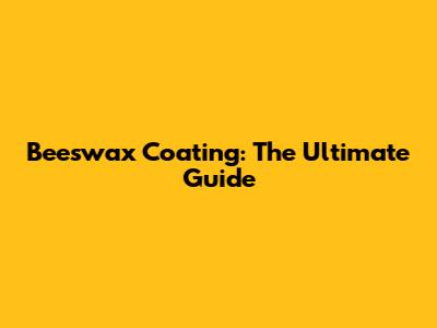 Beeswax Coating: The Ultimate Guide