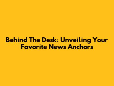 Behind The Desk: Unveiling Your Favorite News Anchors