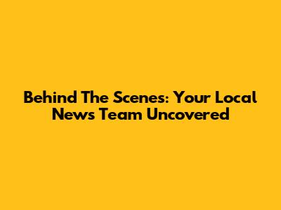 Behind The Scenes: Your Local News Team Uncovered