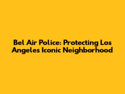 Bel Air Police: Protecting Los Angeles' Iconic Neighborhood