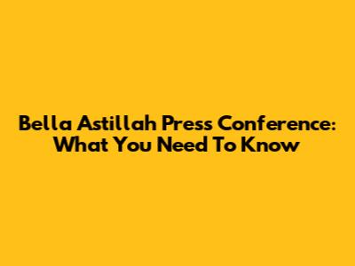 Bella Astillah Press Conference: What You Need To Know