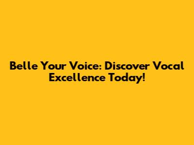 Belle Your Voice: Discover Vocal Excellence Today!