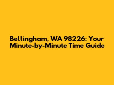 Bellingham, WA 98226: Your Minute-by-Minute Time Guide
