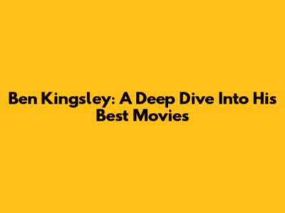 Ben Kingsley: A Deep Dive Into His Best Movies