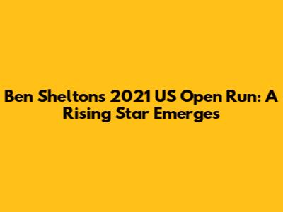 Ben Shelton's 2021 US Open Run: A Rising Star Emerges