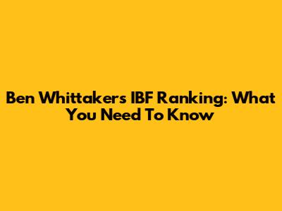 Ben Whittaker's IBF Ranking: What You Need To Know