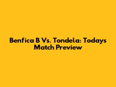 Benfica B Vs. Tondela: Today's Match Preview