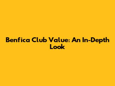 Benfica Club Value: An In-Depth Look