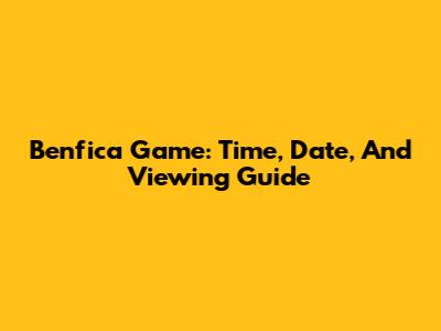 Benfica Game: Time, Date, And Viewing Guide