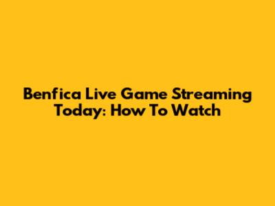 Benfica Live Game Streaming Today: How To Watch