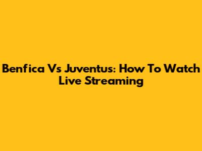 Benfica Vs Juventus: How To Watch Live Streaming