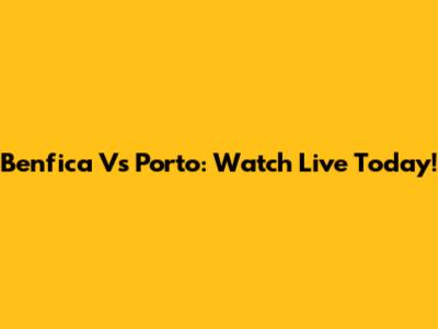 Benfica Vs Porto: Watch Live Today!