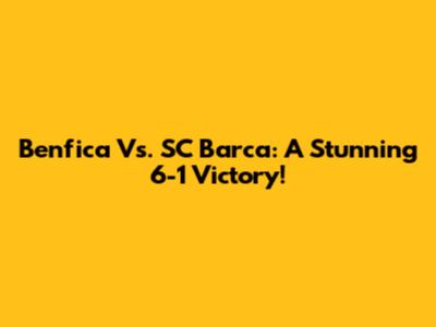 Benfica Vs. SC Barca: A Stunning 6-1 Victory!