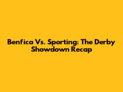 Benfica Vs. Sporting: The Derby Showdown Recap