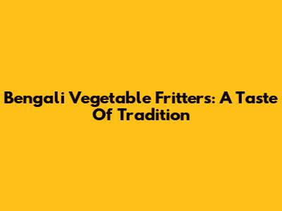 Bengali Vegetable Fritters: A Taste Of Tradition