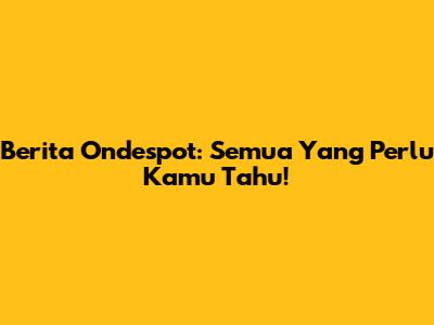 Berita Ondespot: Semua Yang Perlu Kamu Tahu!