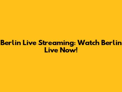 Berlin Live Streaming: Watch Berlin Live Now!