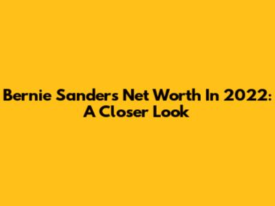Bernie Sanders' Net Worth In 2022: A Closer Look