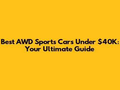 Best AWD Sports Cars Under $40K: Your Ultimate Guide