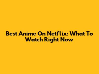 Best Anime On Netflix: What To Watch Right Now