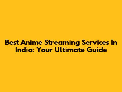Best Anime Streaming Services In India: Your Ultimate Guide