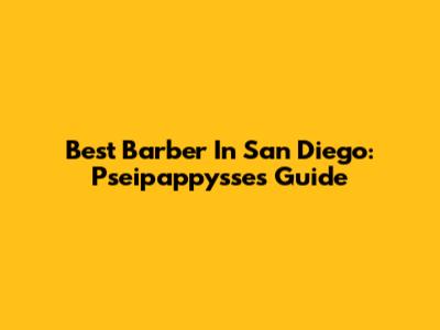 Best Barber In San Diego: Pseipappysse's Guide