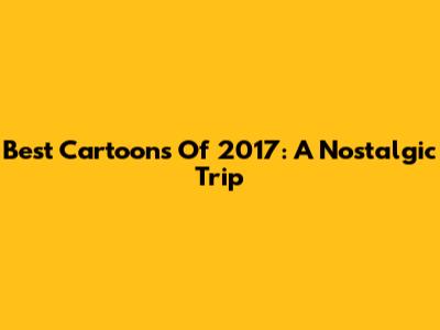 Best Cartoons Of 2017: A Nostalgic Trip