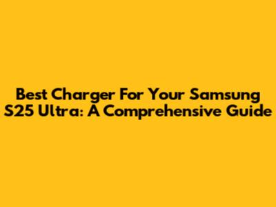 Best Charger For Your Samsung S25 Ultra: A Comprehensive Guide