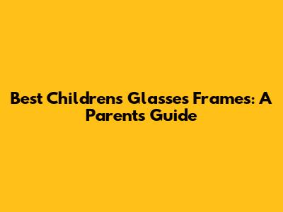 Best Children's Glasses Frames: A Parent's Guide