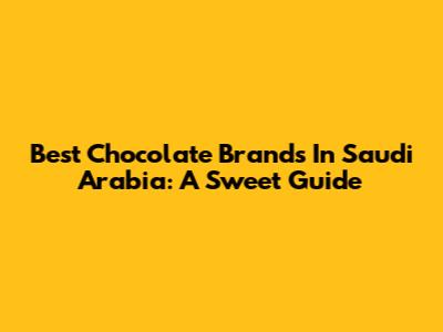 Best Chocolate Brands In Saudi Arabia: A Sweet Guide