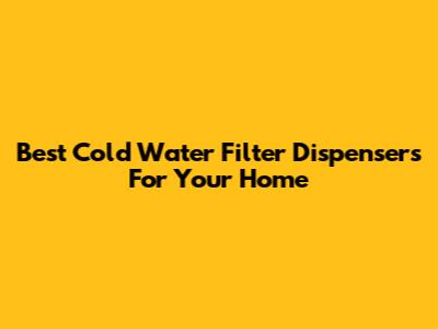 Best Cold Water Filter Dispensers For Your Home