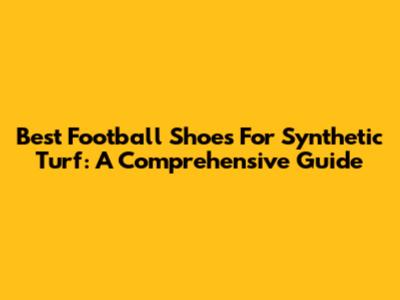 Best Football Shoes For Synthetic Turf: A Comprehensive Guide