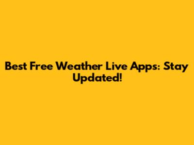 Best Free Weather Live Apps: Stay Updated!