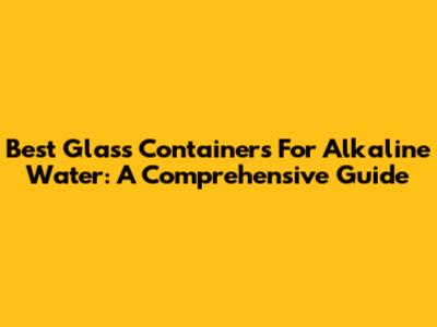 Best Glass Containers For Alkaline Water: A Comprehensive Guide