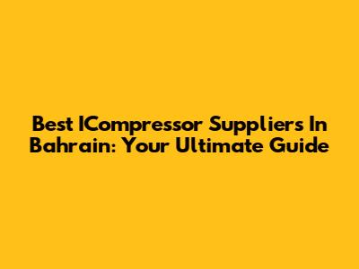 Best ICompressor Suppliers In Bahrain: Your Ultimate Guide