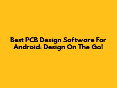 Best PCB Design Software For Android: Design On The Go!
