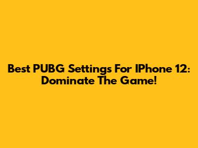 Best PUBG Settings For IPhone 12: Dominate The Game!