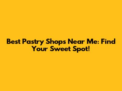 Best Pastry Shops Near Me: Find Your Sweet Spot!