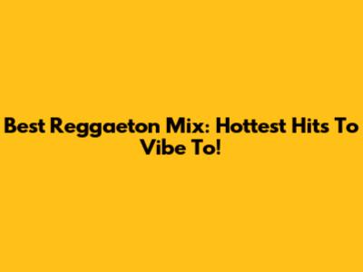 Best Reggaeton Mix: Hottest Hits To Vibe To!