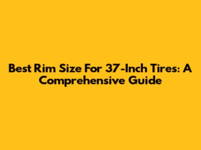 Best Rim Size For 37-Inch Tires: A Comprehensive Guide