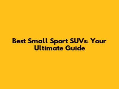 Best Small Sport SUVs: Your Ultimate Guide