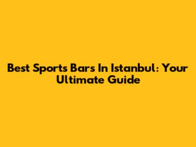 Best Sports Bars In Istanbul: Your Ultimate Guide