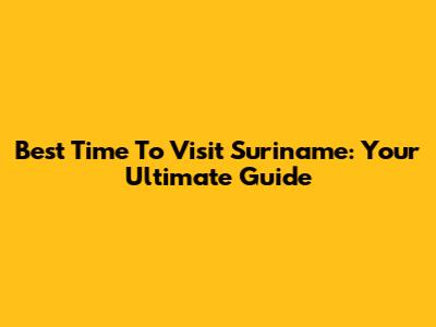 Best Time To Visit Suriname: Your Ultimate Guide