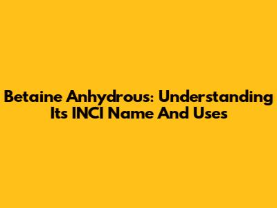 Betaine Anhydrous: Understanding Its INCI Name And Uses