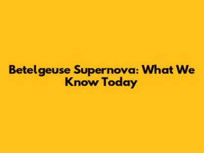 Betelgeuse Supernova: What We Know Today
